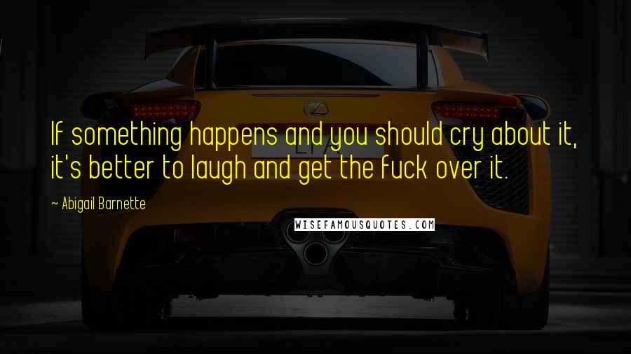 Abigail Barnette Quotes: If something happens and you should cry about it, it's better to laugh and get the fuck over it.