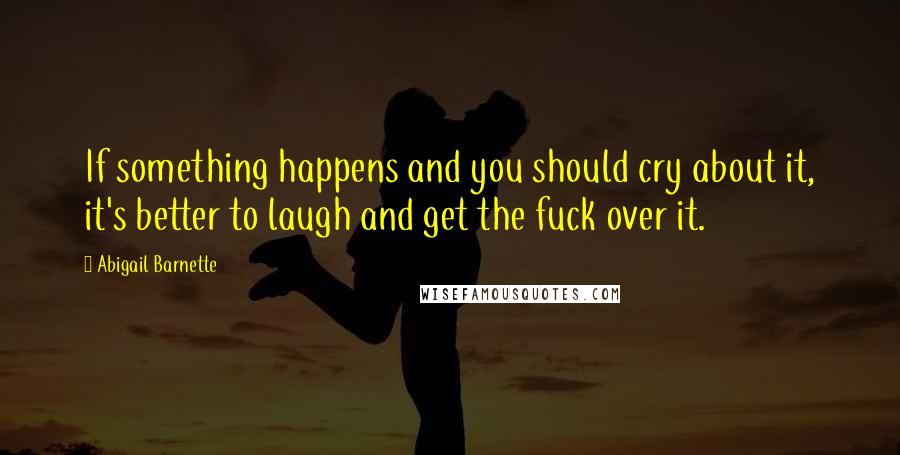 Abigail Barnette Quotes: If something happens and you should cry about it, it's better to laugh and get the fuck over it.