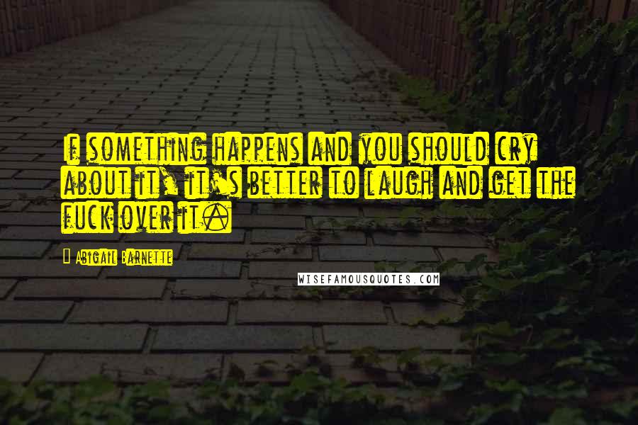 Abigail Barnette Quotes: If something happens and you should cry about it, it's better to laugh and get the fuck over it.