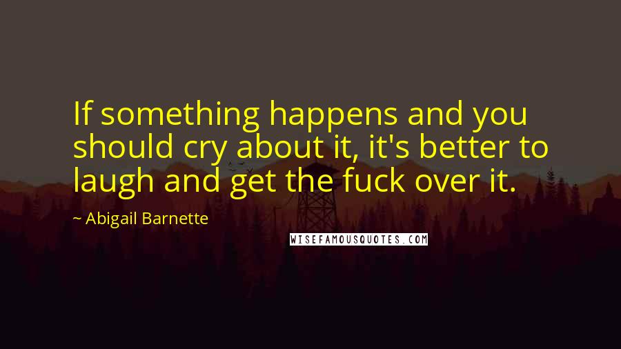 Abigail Barnette Quotes: If something happens and you should cry about it, it's better to laugh and get the fuck over it.