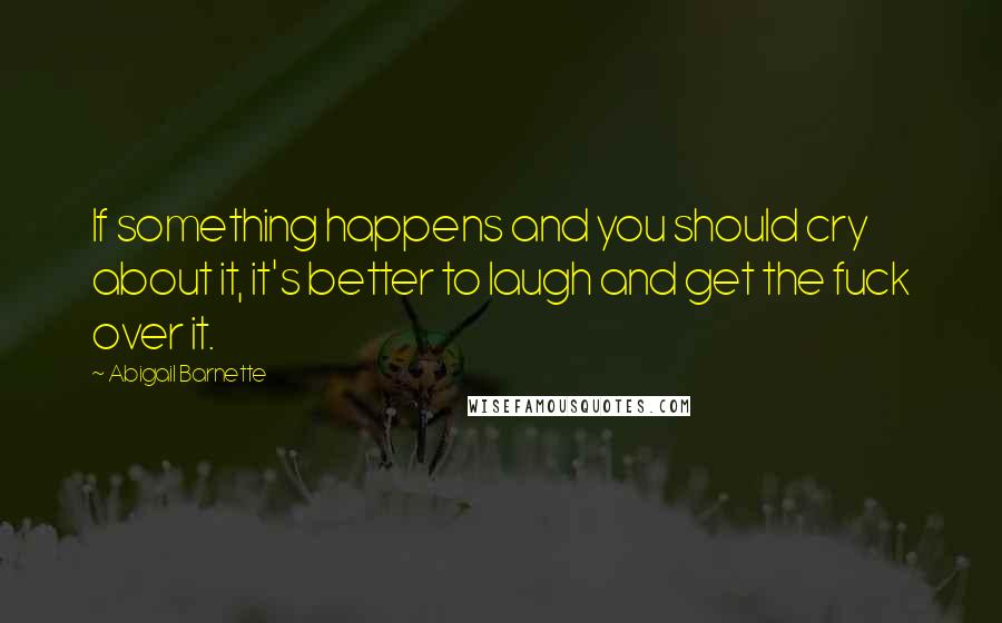 Abigail Barnette Quotes: If something happens and you should cry about it, it's better to laugh and get the fuck over it.