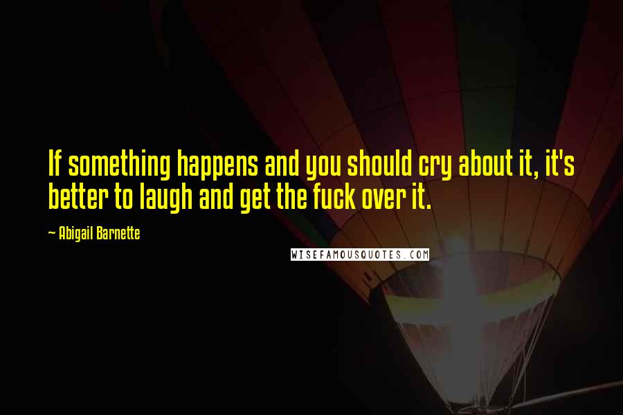 Abigail Barnette Quotes: If something happens and you should cry about it, it's better to laugh and get the fuck over it.