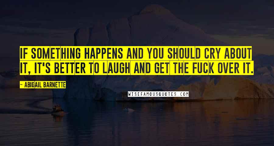 Abigail Barnette Quotes: If something happens and you should cry about it, it's better to laugh and get the fuck over it.