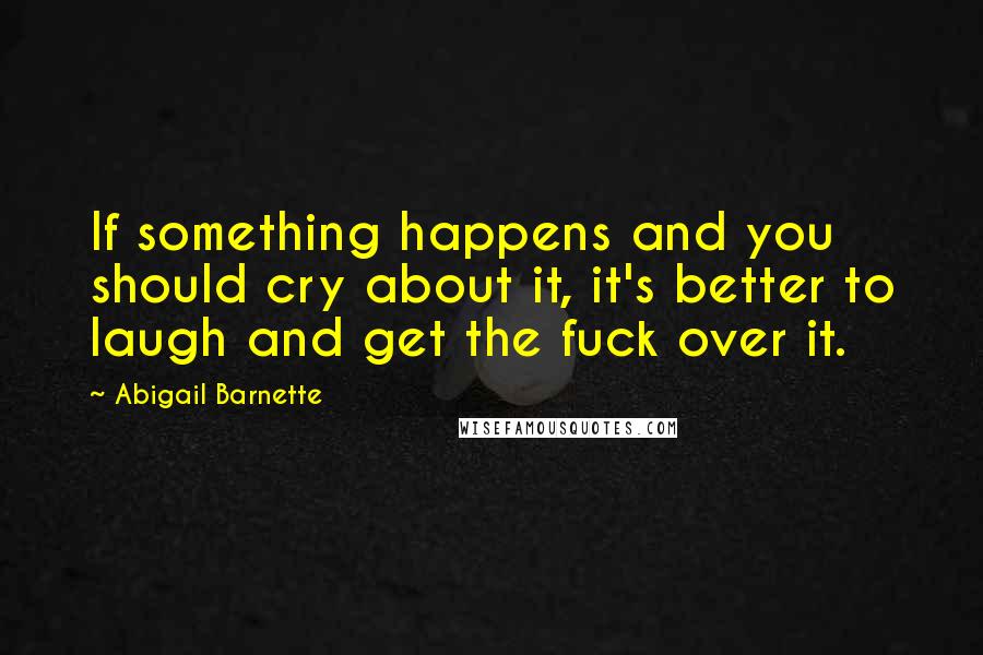 Abigail Barnette Quotes: If something happens and you should cry about it, it's better to laugh and get the fuck over it.