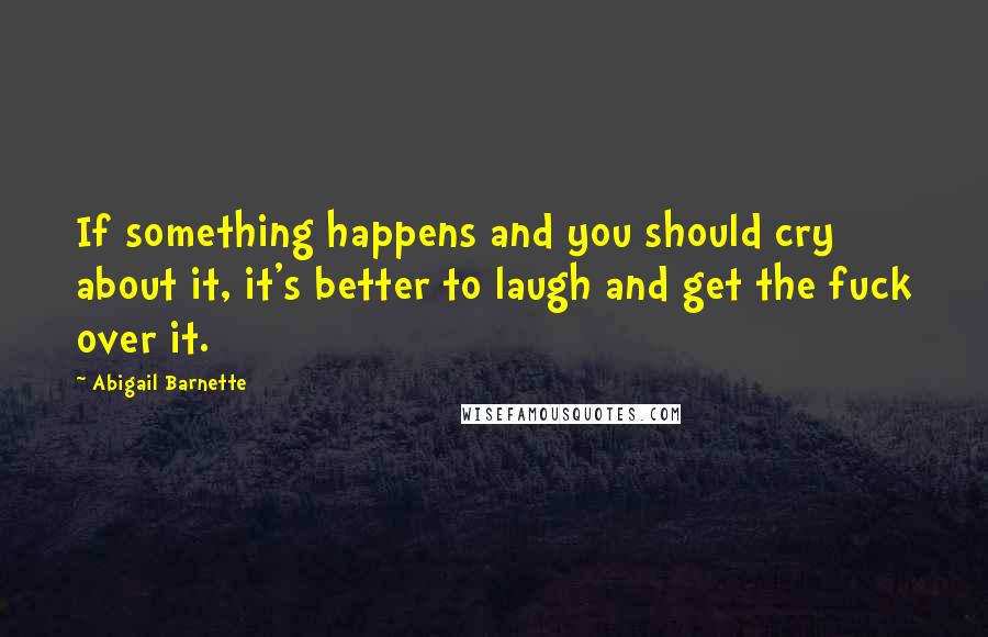 Abigail Barnette Quotes: If something happens and you should cry about it, it's better to laugh and get the fuck over it.