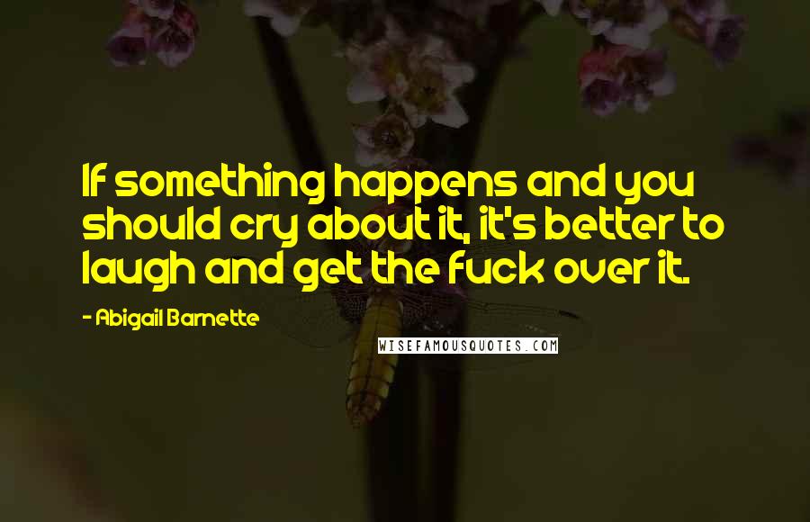 Abigail Barnette Quotes: If something happens and you should cry about it, it's better to laugh and get the fuck over it.