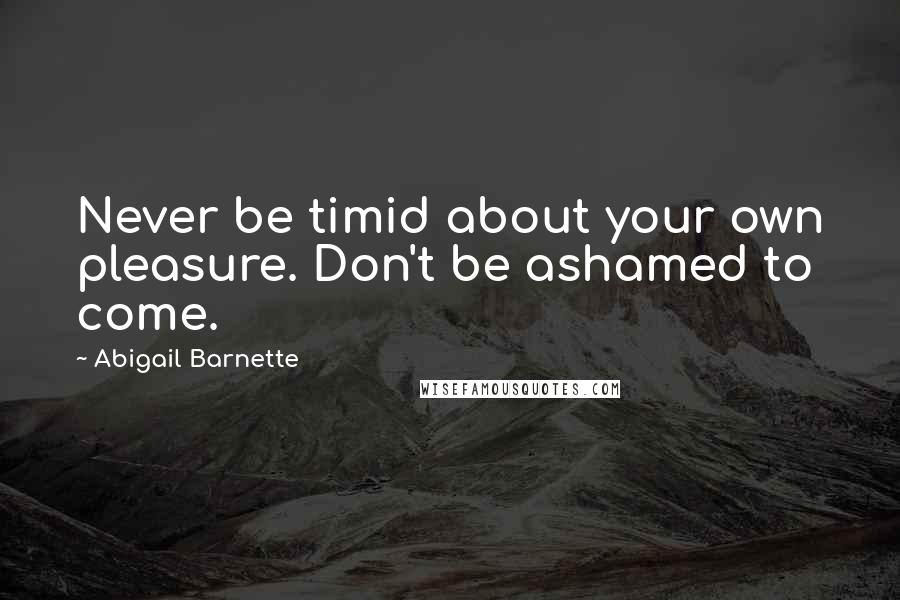 Abigail Barnette Quotes: Never be timid about your own pleasure. Don't be ashamed to come.