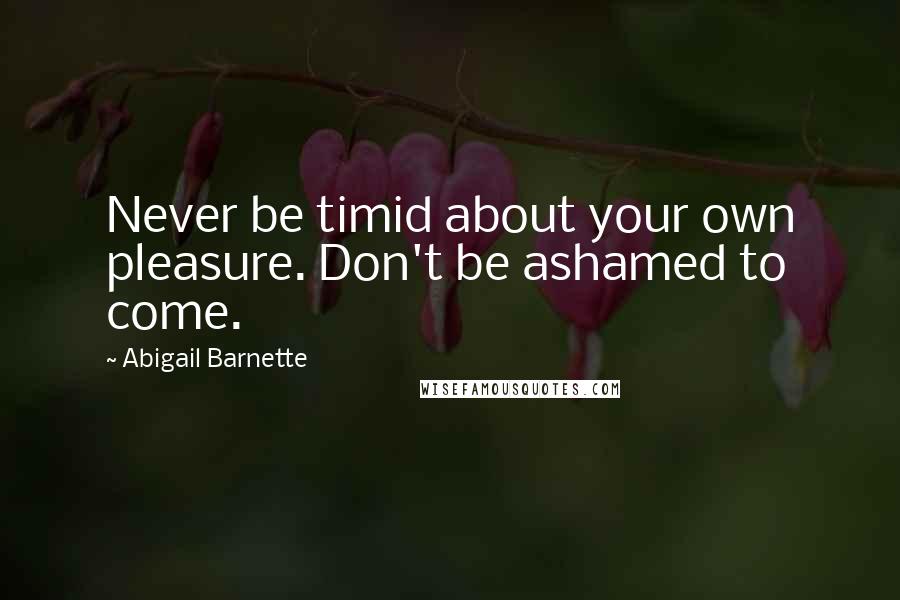 Abigail Barnette Quotes: Never be timid about your own pleasure. Don't be ashamed to come.