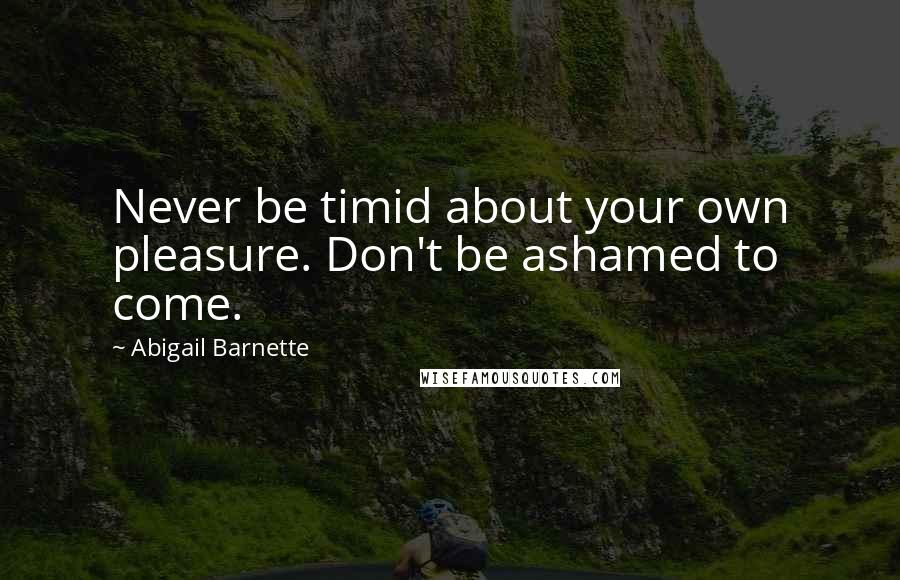 Abigail Barnette Quotes: Never be timid about your own pleasure. Don't be ashamed to come.