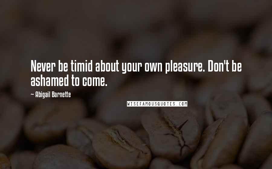 Abigail Barnette Quotes: Never be timid about your own pleasure. Don't be ashamed to come.