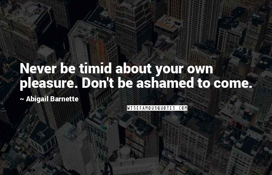 Abigail Barnette Quotes: Never be timid about your own pleasure. Don't be ashamed to come.