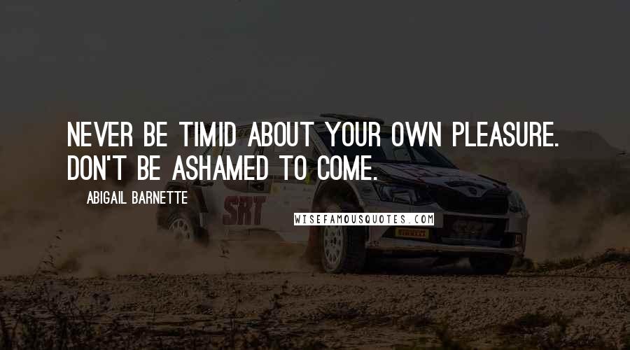 Abigail Barnette Quotes: Never be timid about your own pleasure. Don't be ashamed to come.