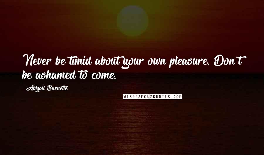 Abigail Barnette Quotes: Never be timid about your own pleasure. Don't be ashamed to come.