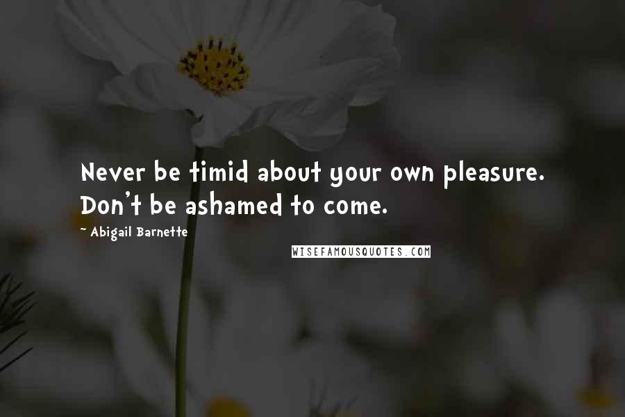 Abigail Barnette Quotes: Never be timid about your own pleasure. Don't be ashamed to come.