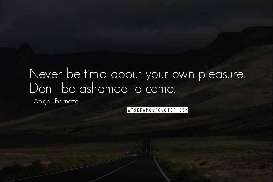 Abigail Barnette Quotes: Never be timid about your own pleasure. Don't be ashamed to come.