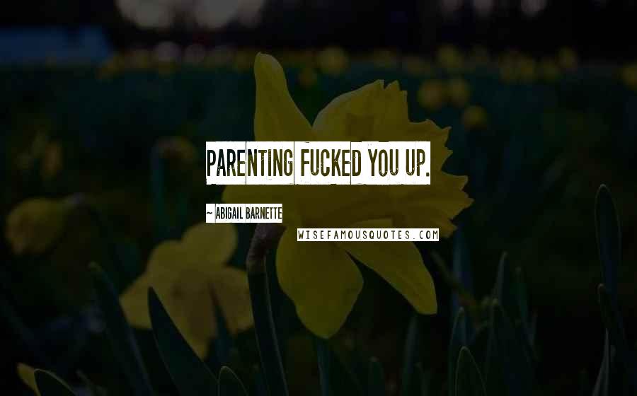 Abigail Barnette Quotes: Parenting fucked you up.