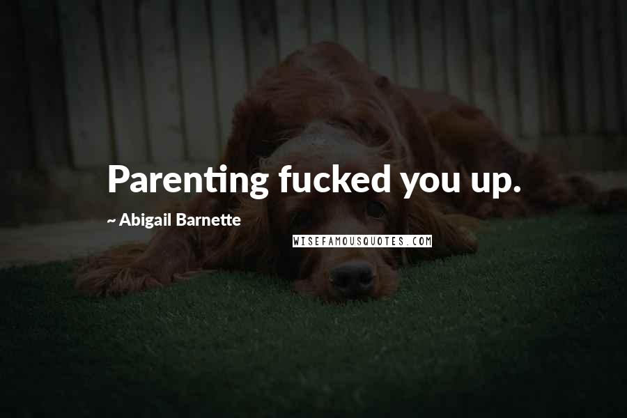 Abigail Barnette Quotes: Parenting fucked you up.