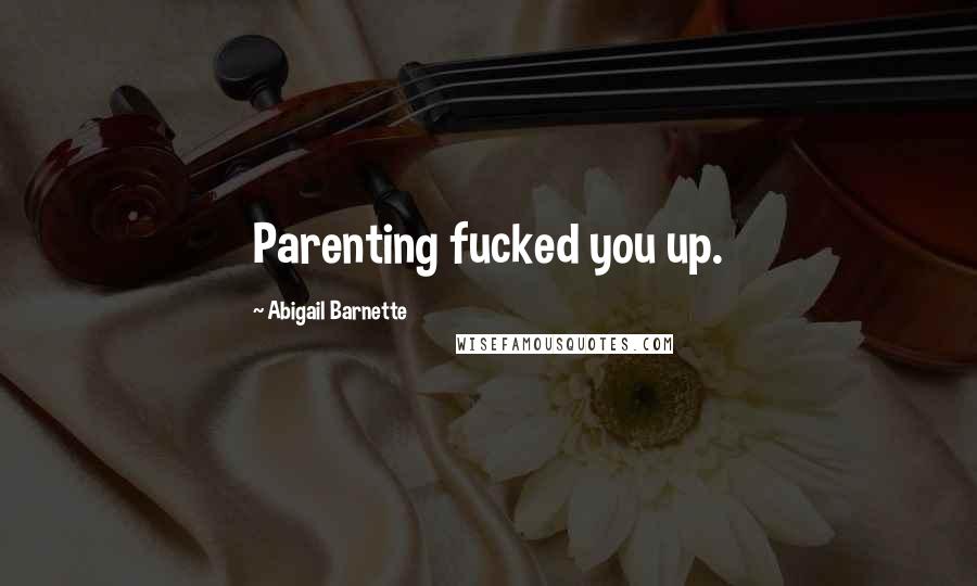 Abigail Barnette Quotes: Parenting fucked you up.