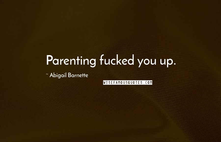 Abigail Barnette Quotes: Parenting fucked you up.