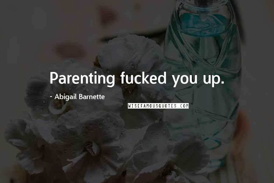 Abigail Barnette Quotes: Parenting fucked you up.