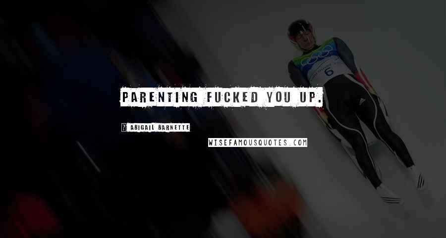 Abigail Barnette Quotes: Parenting fucked you up.