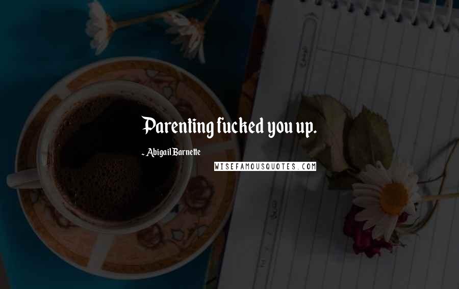 Abigail Barnette Quotes: Parenting fucked you up.