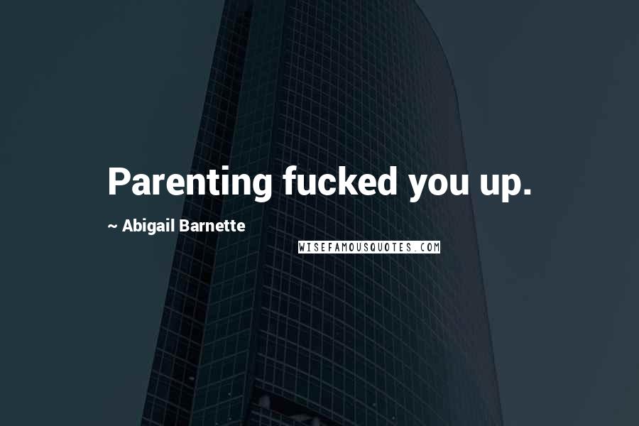 Abigail Barnette Quotes: Parenting fucked you up.