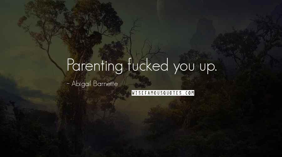 Abigail Barnette Quotes: Parenting fucked you up.