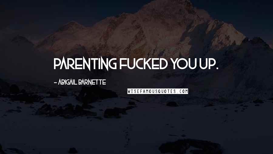 Abigail Barnette Quotes: Parenting fucked you up.