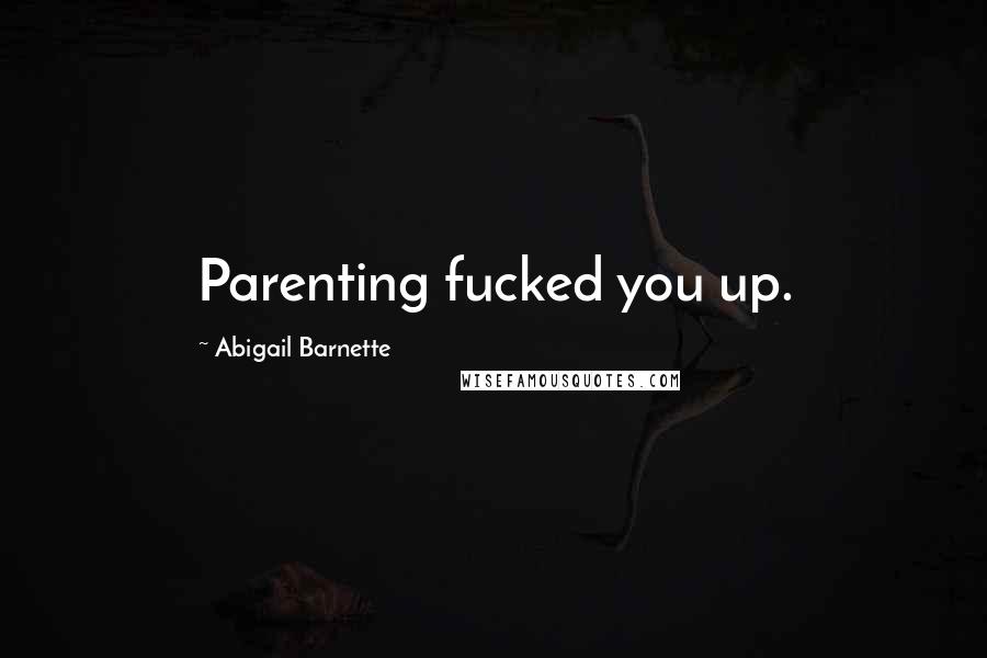 Abigail Barnette Quotes: Parenting fucked you up.