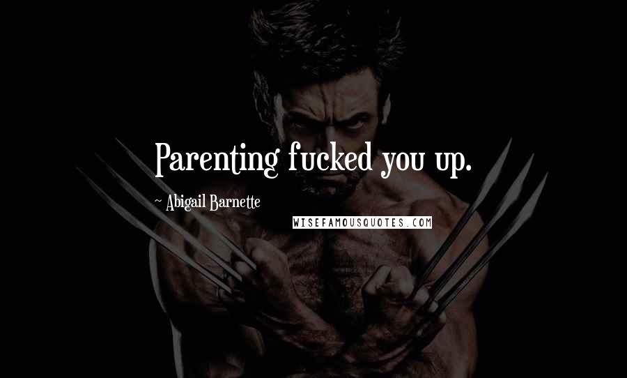 Abigail Barnette Quotes: Parenting fucked you up.