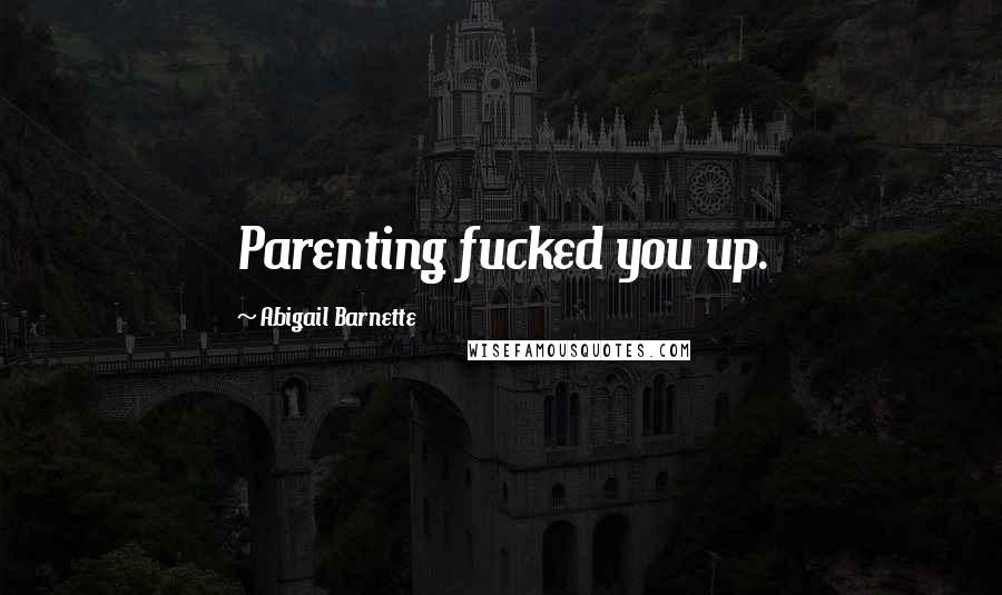 Abigail Barnette Quotes: Parenting fucked you up.