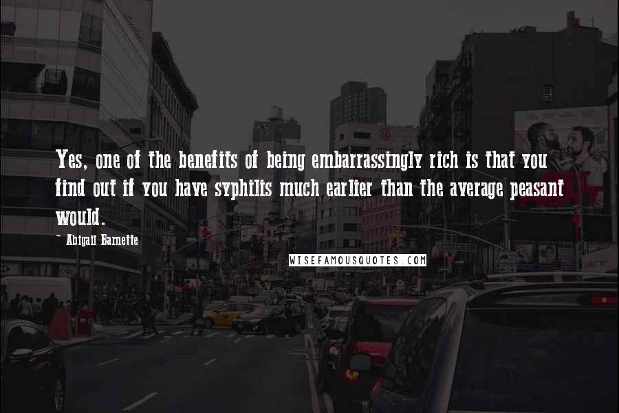 Abigail Barnette Quotes: Yes, one of the benefits of being embarrassingly rich is that you find out if you have syphilis much earlier than the average peasant would.