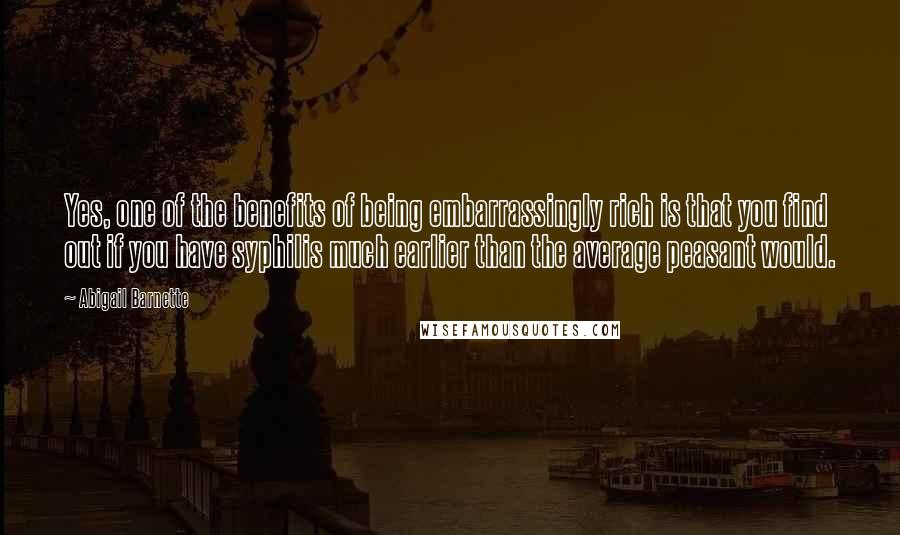 Abigail Barnette Quotes: Yes, one of the benefits of being embarrassingly rich is that you find out if you have syphilis much earlier than the average peasant would.