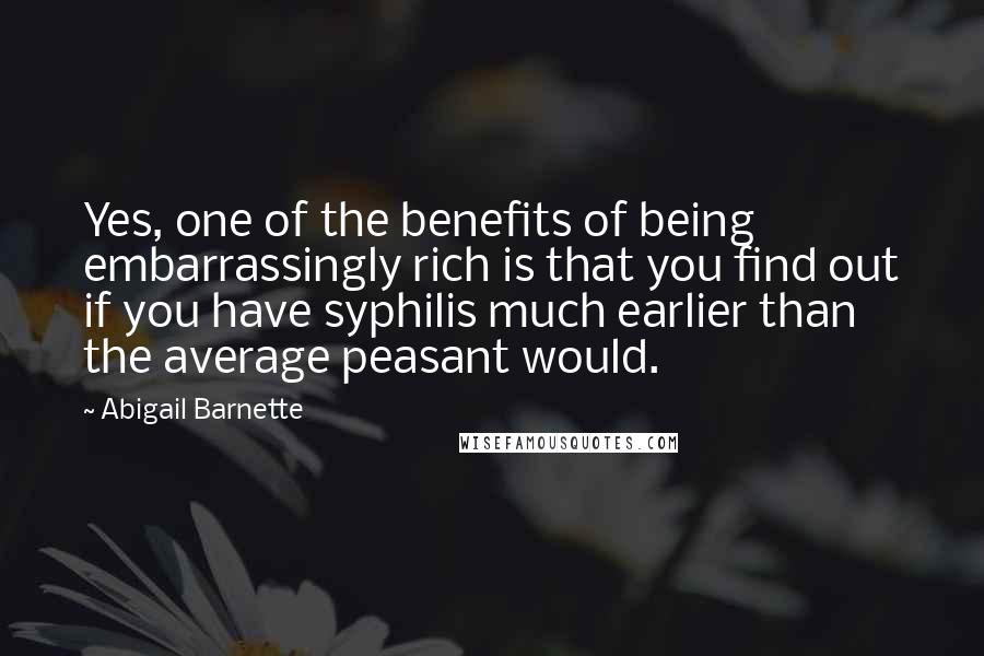 Abigail Barnette Quotes: Yes, one of the benefits of being embarrassingly rich is that you find out if you have syphilis much earlier than the average peasant would.