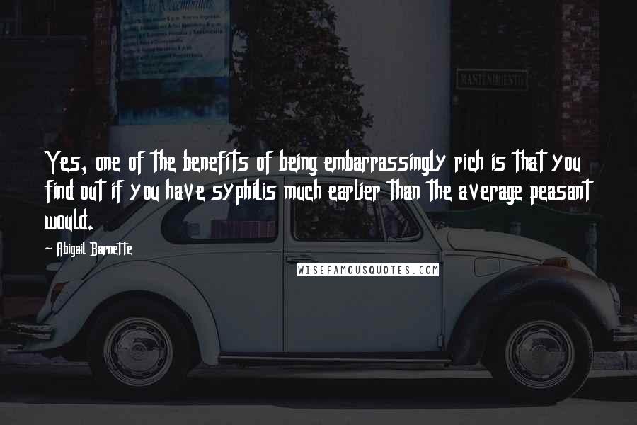 Abigail Barnette Quotes: Yes, one of the benefits of being embarrassingly rich is that you find out if you have syphilis much earlier than the average peasant would.