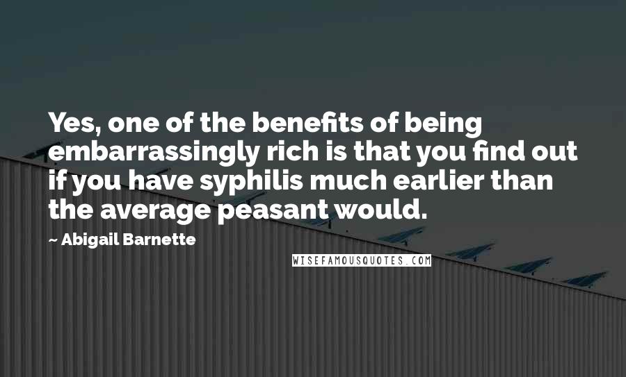 Abigail Barnette Quotes: Yes, one of the benefits of being embarrassingly rich is that you find out if you have syphilis much earlier than the average peasant would.