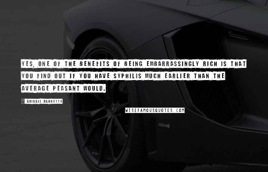 Abigail Barnette Quotes: Yes, one of the benefits of being embarrassingly rich is that you find out if you have syphilis much earlier than the average peasant would.