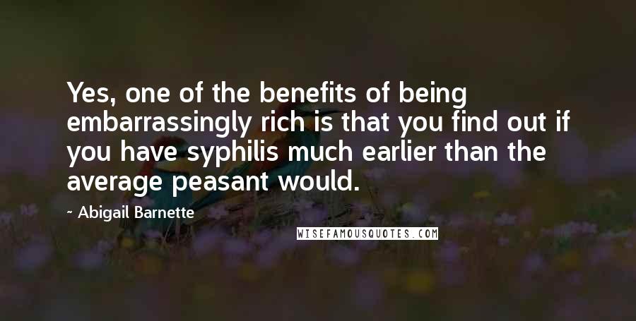 Abigail Barnette Quotes: Yes, one of the benefits of being embarrassingly rich is that you find out if you have syphilis much earlier than the average peasant would.