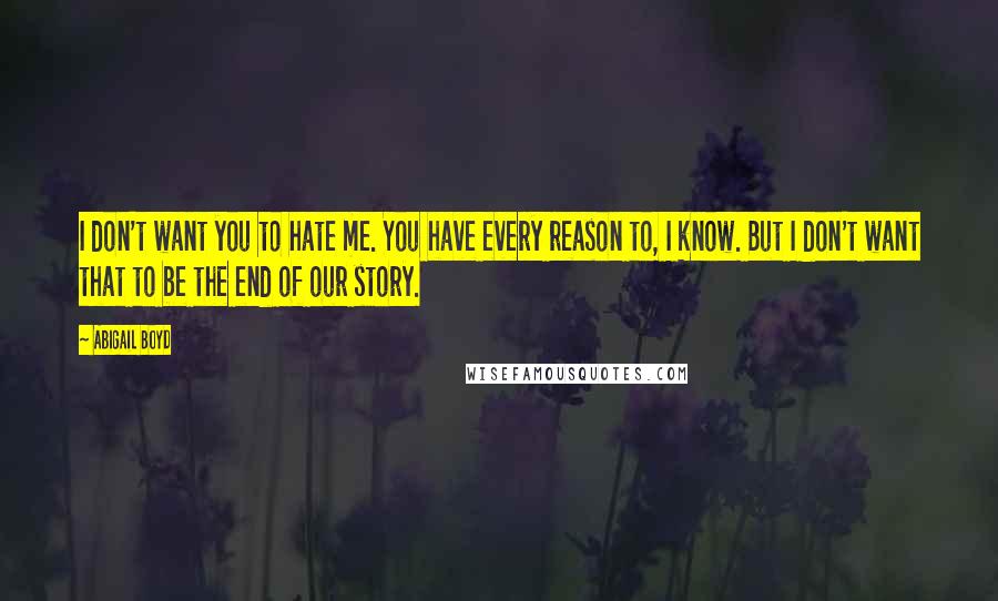 Abigail Boyd Quotes: I don't want you to hate me. You have every reason to, I know. But I don't want that to be the end of our story.