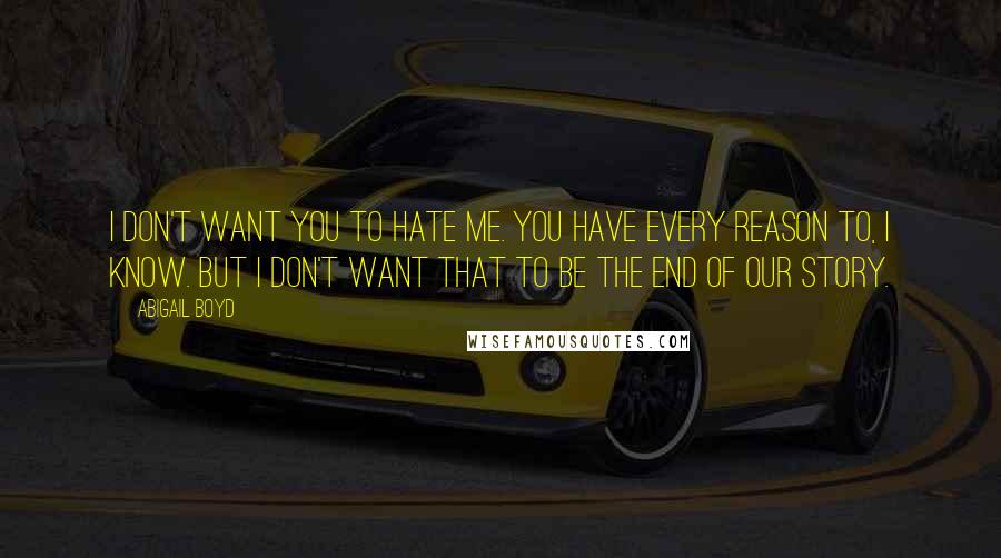 Abigail Boyd Quotes: I don't want you to hate me. You have every reason to, I know. But I don't want that to be the end of our story.