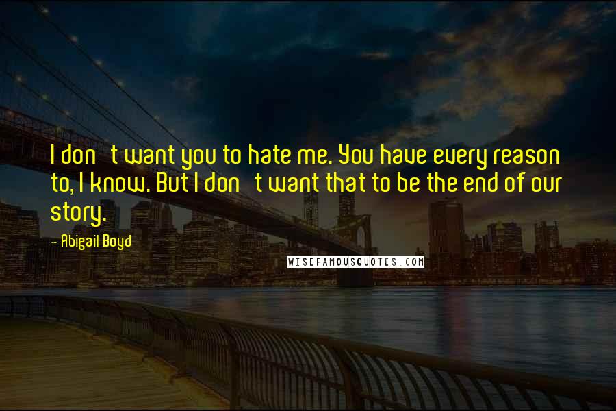 Abigail Boyd Quotes: I don't want you to hate me. You have every reason to, I know. But I don't want that to be the end of our story.