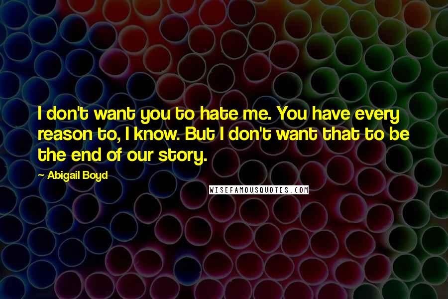 Abigail Boyd Quotes: I don't want you to hate me. You have every reason to, I know. But I don't want that to be the end of our story.