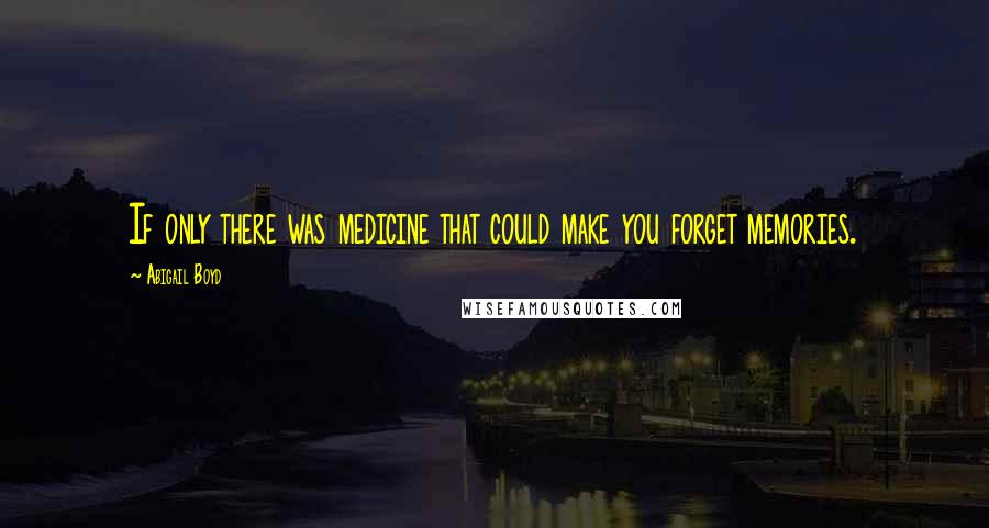 Abigail Boyd Quotes: If only there was medicine that could make you forget memories.