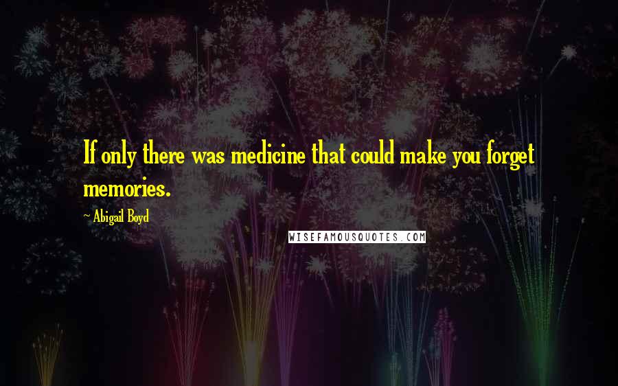 Abigail Boyd Quotes: If only there was medicine that could make you forget memories.