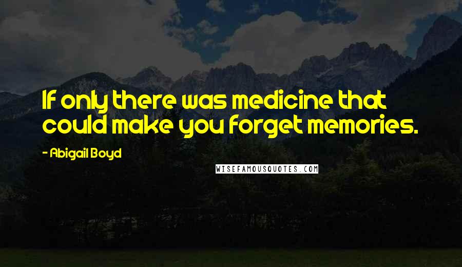 Abigail Boyd Quotes: If only there was medicine that could make you forget memories.