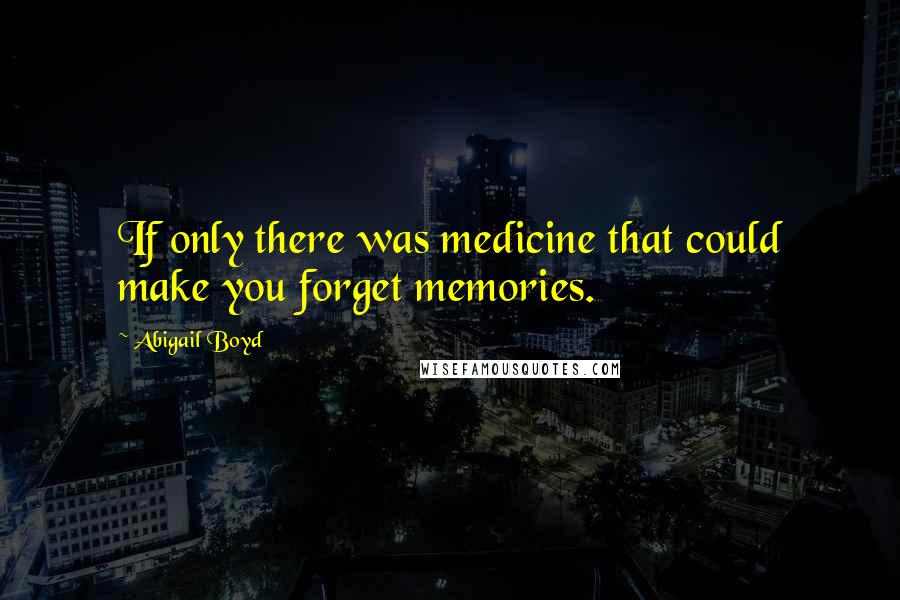 Abigail Boyd Quotes: If only there was medicine that could make you forget memories.