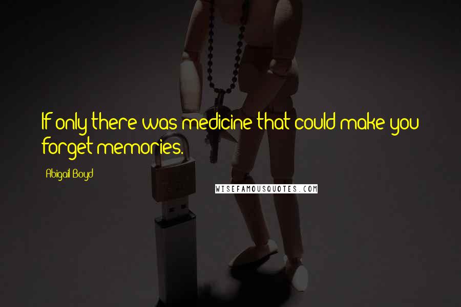 Abigail Boyd Quotes: If only there was medicine that could make you forget memories.