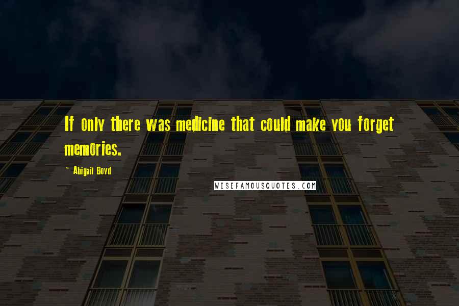 Abigail Boyd Quotes: If only there was medicine that could make you forget memories.