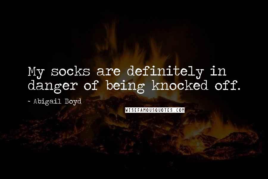 Abigail Boyd Quotes: My socks are definitely in danger of being knocked off.